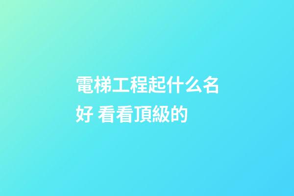 電梯工程起什么名好 看看頂級的-第1張-公司起名-玄機派